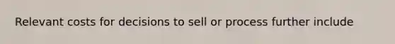 Relevant costs for decisions to sell or process further include