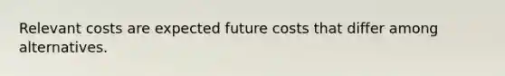 Relevant costs are expected future costs that differ among alternatives.