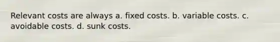 Relevant costs are always a. fixed costs. b. variable costs. c. avoidable costs. d. sunk costs.