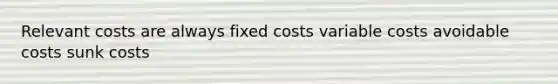 Relevant costs are always fixed costs variable costs avoidable costs sunk costs