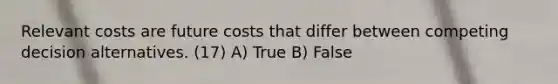 Relevant costs are future costs that differ between competing decision alternatives. (17) A) True B) False