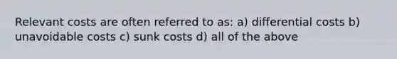 Relevant costs are often referred to as: a) differential costs b) unavoidable costs c) sunk costs d) all of the above