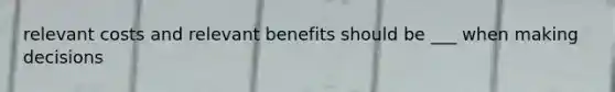 relevant costs and relevant benefits should be ___ when making decisions