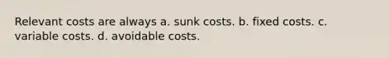 Relevant costs are always a. sunk costs. b. fixed costs. c. variable costs. d. avoidable costs.