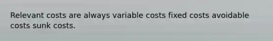 Relevant costs are always variable costs fixed costs avoidable costs sunk costs.