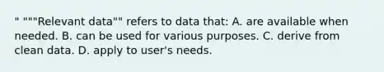 " """Relevant data"" refers to data that: A. are available when needed. B. can be used for various purposes. C. derive from clean data. D. apply to user's needs.