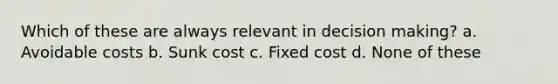 Which of these are always relevant in <a href='https://www.questionai.com/knowledge/kuI1pP196d-decision-making' class='anchor-knowledge'>decision making</a>? a. Avoidable costs b. Sunk cost c. Fixed cost d. None of these