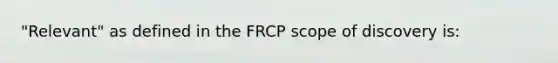 "Relevant" as defined in the FRCP scope of discovery is: