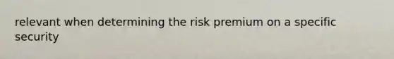 relevant when determining the risk premium on a specific security