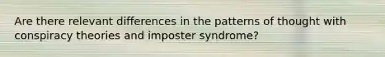 Are there relevant differences in the patterns of thought with conspiracy theories and imposter syndrome?