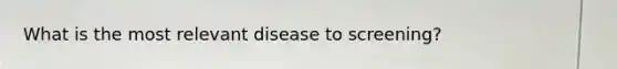 What is the most relevant disease to screening?