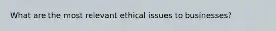 What are the most relevant ethical issues to businesses?