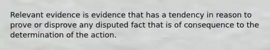 Relevant evidence is evidence that has a tendency in reason to prove or disprove any disputed fact that is of consequence to the determination of the action.