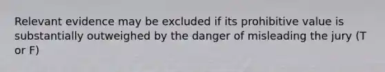 Relevant evidence may be excluded if its prohibitive value is substantially outweighed by the danger of misleading the jury (T or F)