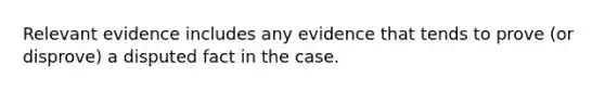 Relevant evidence includes any evidence that tends to prove (or disprove) a disputed fact in the case.