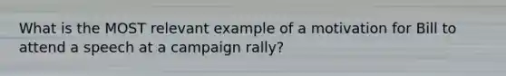 What is the MOST relevant example of a motivation for Bill to attend a speech at a campaign rally?