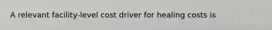 A relevant facility-level cost driver for healing costs is