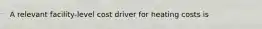 A relevant facility-level cost driver for heating costs is