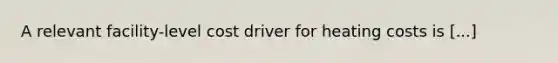 A relevant facility-level cost driver for heating costs is [...]