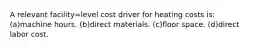 A relevant facility=level cost driver for heating costs is: (a)machine hours. (b)direct materials. (c)floor space. (d)direct labor cost.