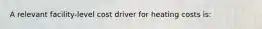 A relevant facility-level cost driver for heating costs is: