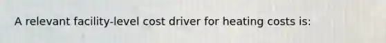 A relevant facility-level cost driver for heating costs is: