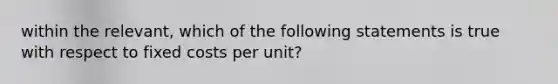 within the relevant, which of the following statements is true with respect to fixed costs per unit?