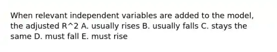 When relevant independent variables are added to the model, the adjusted R^2 A. usually rises B. usually falls C. stays the same D. must fall E. must rise