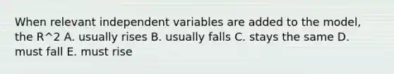 When relevant independent variables are added to the model, the R^2 A. usually rises B. usually falls C. stays the same D. must fall E. must rise