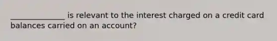 ______________ is relevant to the interest charged on a credit card balances carried on an account?