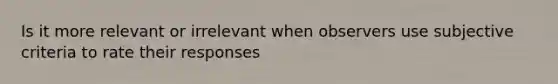 Is it more relevant or irrelevant when observers use subjective criteria to rate their responses