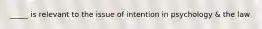 _____ is relevant to the issue of intention in psychology & the law