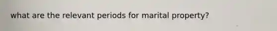 what are the relevant periods for marital property?