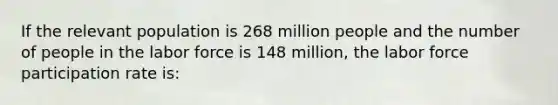 If the relevant population is 268 million people and the number of people in the labor force is 148 million, the labor force participation rate is: