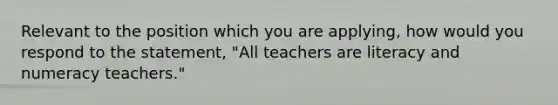 Relevant to the position which you are applying, how would you respond to the statement, "All teachers are literacy and numeracy teachers."