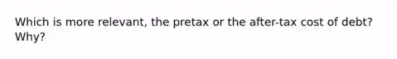 Which is more relevant, the pretax or the after-tax cost of debt? Why?