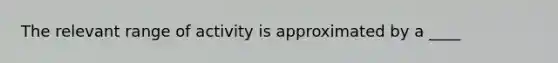 The relevant range of activity is approximated by a ____