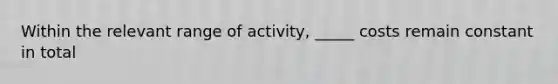 Within the relevant range of activity, _____ costs remain constant in total