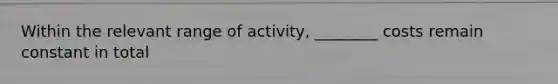 Within the relevant range of activity, ________ costs remain constant in total