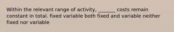 Within the relevant range of activity, _______ costs remain constant in total. fixed variable both fixed and variable neither fixed nor variable