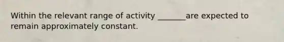 Within the relevant range of activity _______are expected to remain approximately constant.