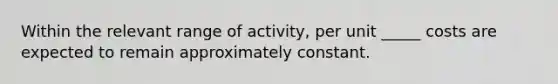 Within the relevant range of activity, per unit _____ costs are expected to remain approximately constant.