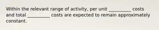 Within the relevant range of activity, per unit __________ costs and total __________ costs are expected to remain approximately constant.