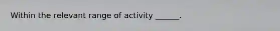 Within the relevant range of activity ______.