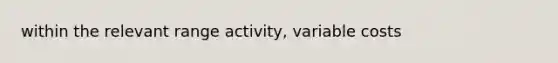 within the relevant range activity, variable costs