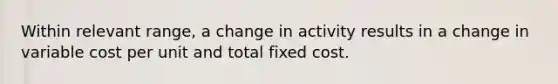 Within relevant range, a change in activity results in a change in variable cost per unit and total fixed cost.