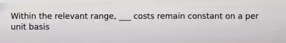 Within the relevant range, ___ costs remain constant on a per unit basis