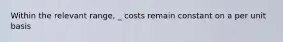 Within the relevant range, _ costs remain constant on a per unit basis