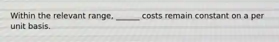 Within the relevant range, ______ costs remain constant on a per unit basis.