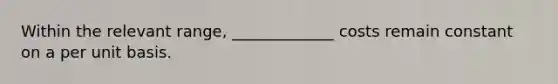 Within the relevant range, _____________ costs remain constant on a per unit basis.